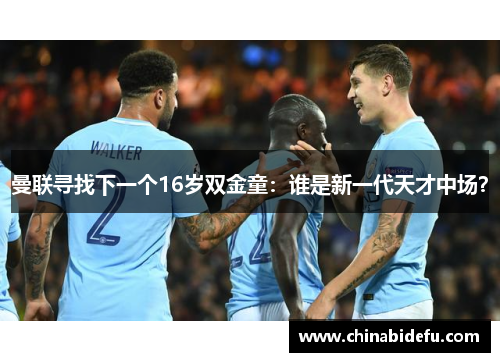 曼联寻找下一个16岁双金童：谁是新一代天才中场？