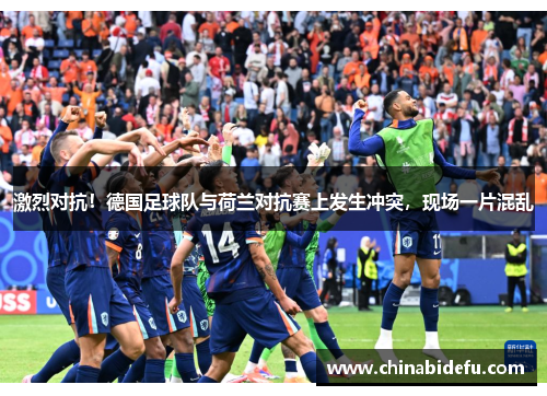激烈对抗！德国足球队与荷兰对抗赛上发生冲突，现场一片混乱